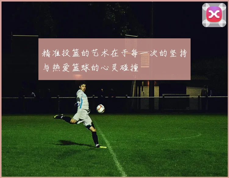 精准投篮的艺术在于每一次的坚持与热爱篮球的心灵碰撞