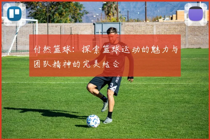 付然篮球：探索篮球运动的魅力与团队精神的完美结合