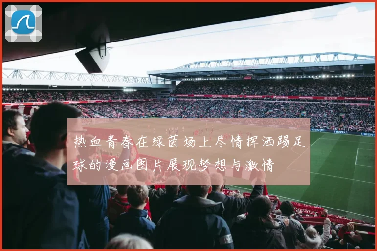 热血青春在绿茵场上尽情挥洒踢足球的漫画图片展现梦想与激情