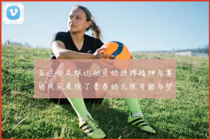 亚运会足球运动员的拼搏精神与赛场风采展现了青春的无限可能与梦想的追逐