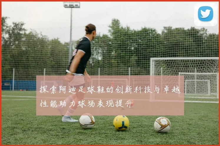 探索阿迪足球鞋的创新科技与卓越性能助力球场表现提升