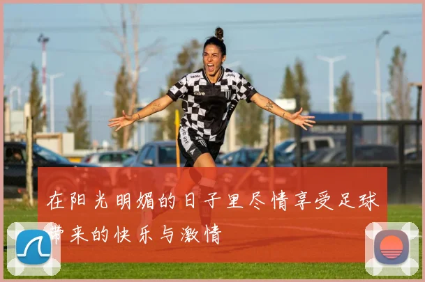 在阳光明媚的日子里尽情享受足球带来的快乐与激情
