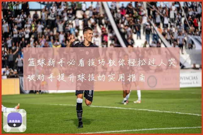 篮球新手必看技巧教你轻松过人突破对手提升球技的实用指南