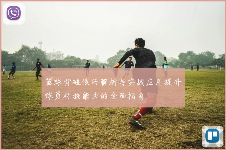 篮球背碰技巧解析与实战应用提升球员对抗能力的全面指南