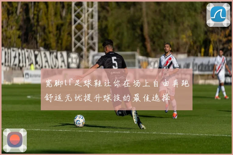 宽脚tf足球鞋让你在场上自由奔跑舒适无忧提升球技的最佳选择