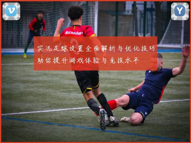实况足球设置全面解析与优化技巧助你提升游戏体验与竞技水平