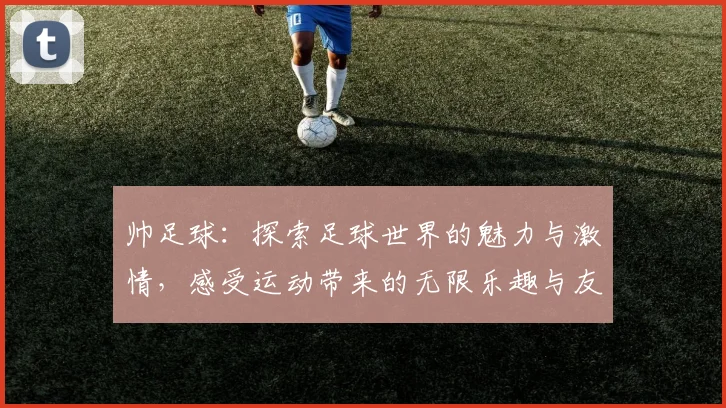 帅足球：探索足球世界的魅力与激情，感受运动带来的无限乐趣与友谊