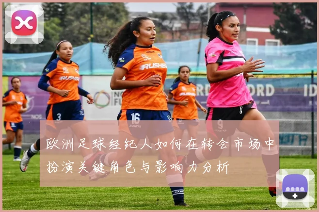 欧洲足球经纪人如何在转会市场中扮演关键角色与影响力分析